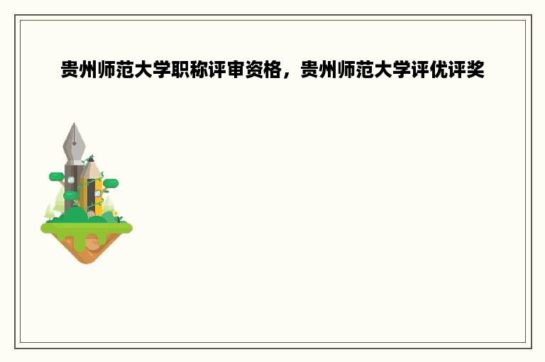 贵州师范大学职称评审资格，贵州师范大学评优评奖