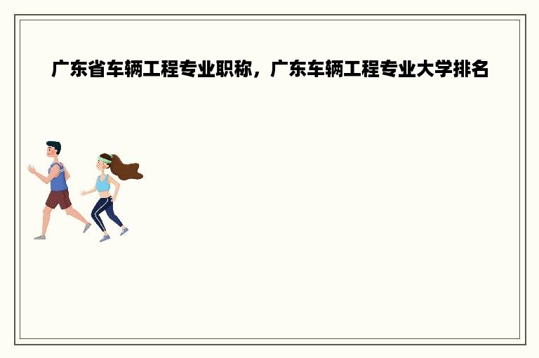 广东省车辆工程专业职称，广东车辆工程专业大学排名