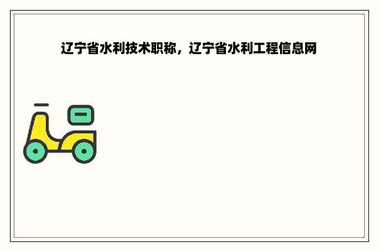 辽宁省水利技术职称，辽宁省水利工程信息网