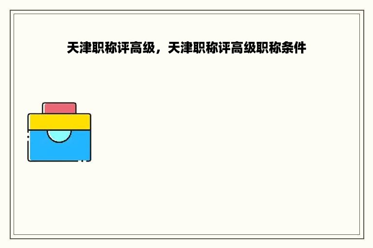 天津职称评高级，天津职称评高级职称条件