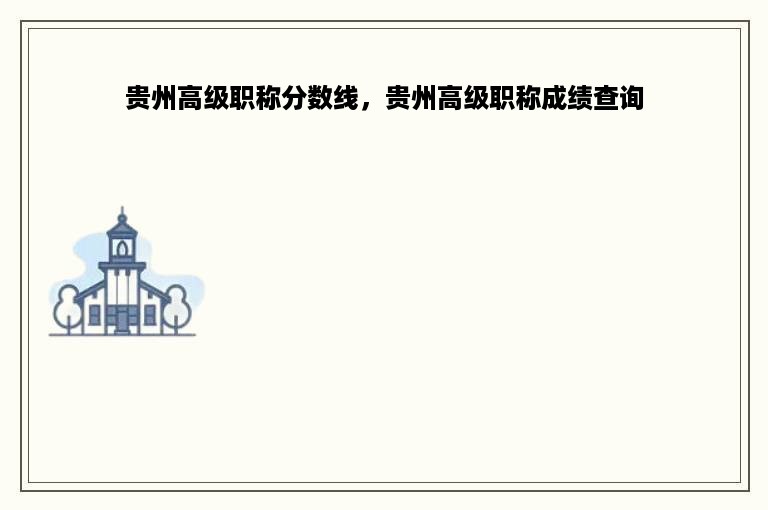 贵州高级职称分数线，贵州高级职称成绩查询