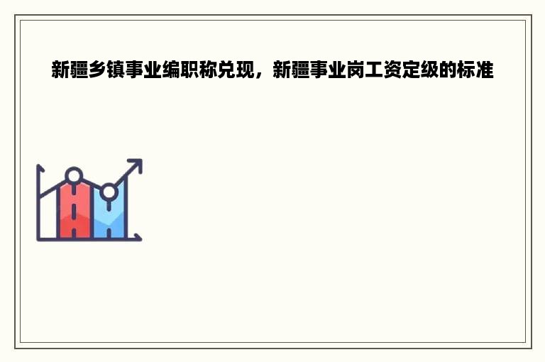 新疆乡镇事业编职称兑现，新疆事业岗工资定级的标准