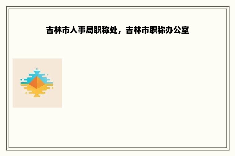 吉林市人事局职称处，吉林市职称办公室