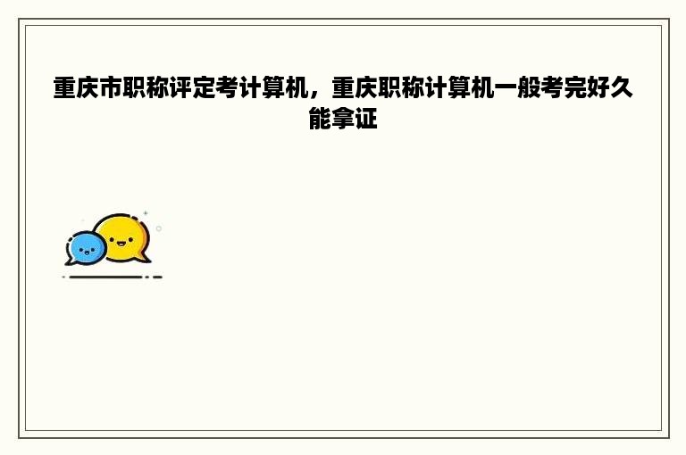 重庆市职称评定考计算机，重庆职称计算机一般考完好久能拿证