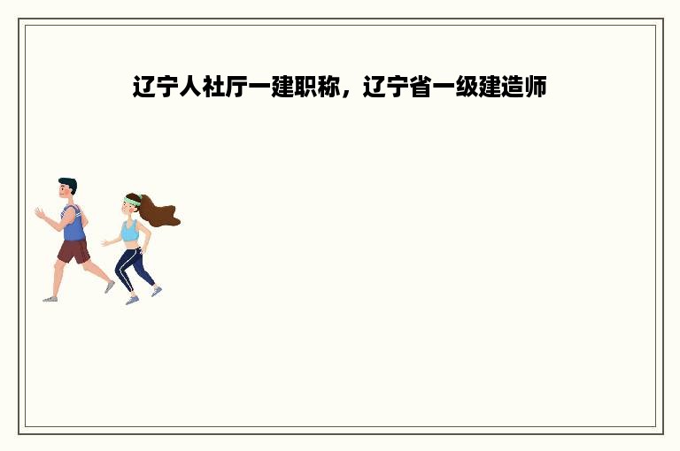 辽宁人社厅一建职称，辽宁省一级建造师