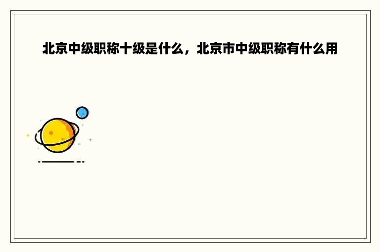 北京中级职称十级是什么，北京市中级职称有什么用