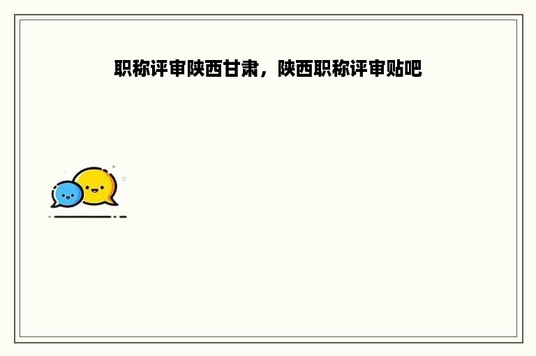 职称评审陕西甘肃，陕西职称评审贴吧