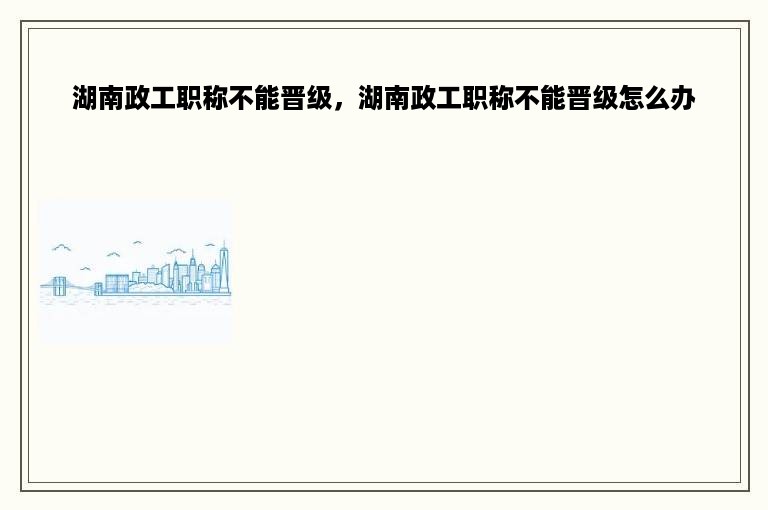 湖南政工职称不能晋级，湖南政工职称不能晋级怎么办