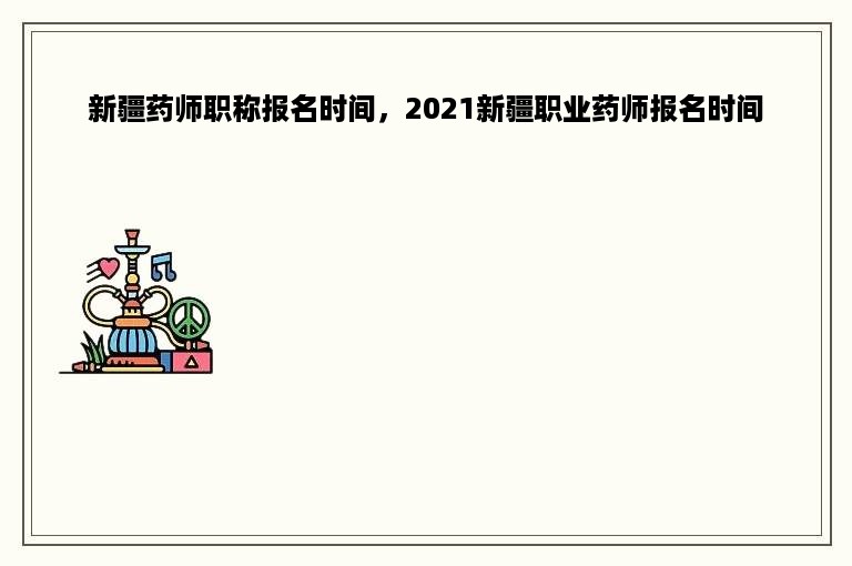 新疆药师职称报名时间，2021新疆职业药师报名时间