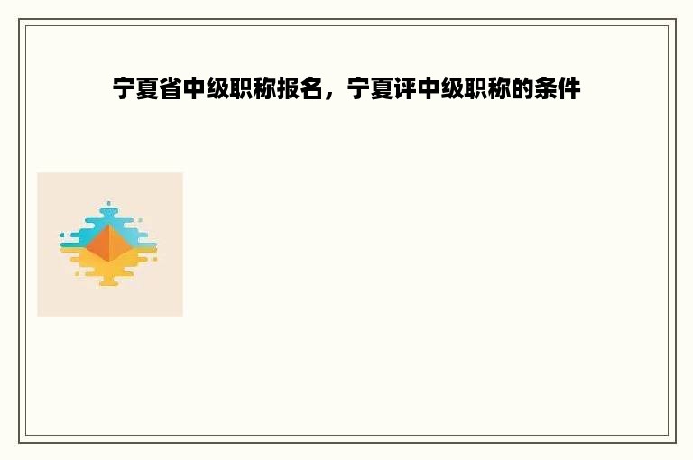 宁夏省中级职称报名，宁夏评中级职称的条件