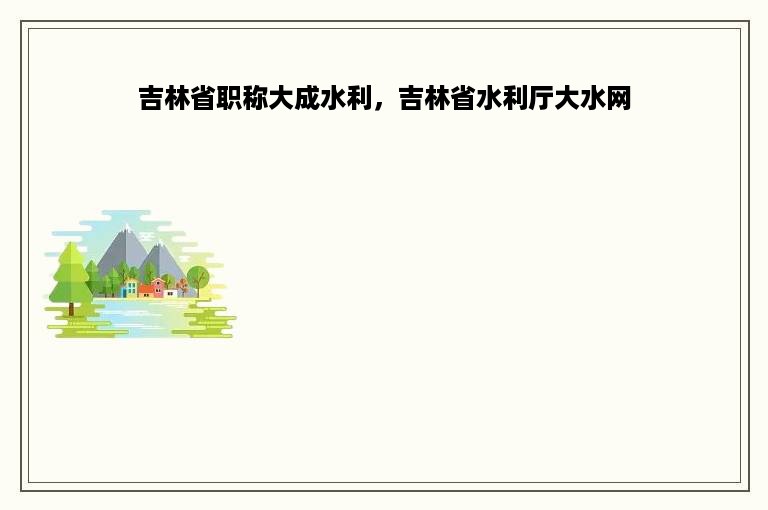 吉林省职称大成水利，吉林省水利厅大水网