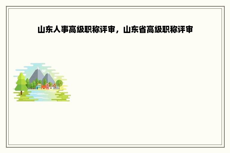 山东人事高级职称评审，山东省高级职称评审
