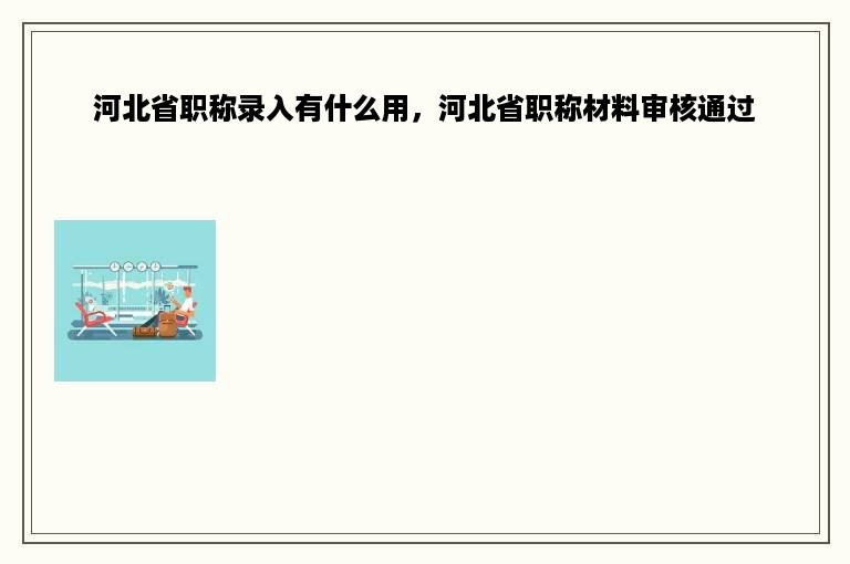 河北省职称录入有什么用，河北省职称材料审核通过