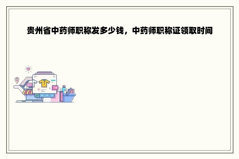 贵州省中药师职称发多少钱，中药师职称证领取时间