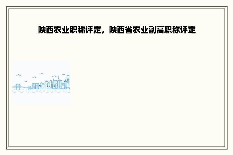 陕西农业职称评定，陕西省农业副高职称评定