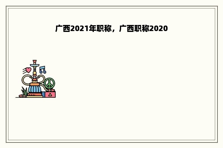 广西2021年职称，广西职称2020