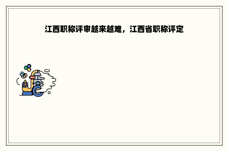 江西职称评审越来越难，江西省职称评定
