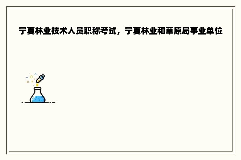 宁夏林业技术人员职称考试，宁夏林业和草原局事业单位