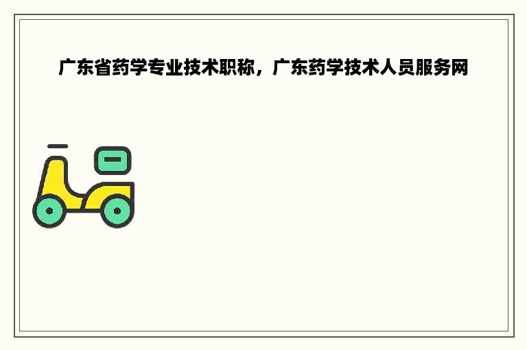 广东省药学专业技术职称，广东药学技术人员服务网