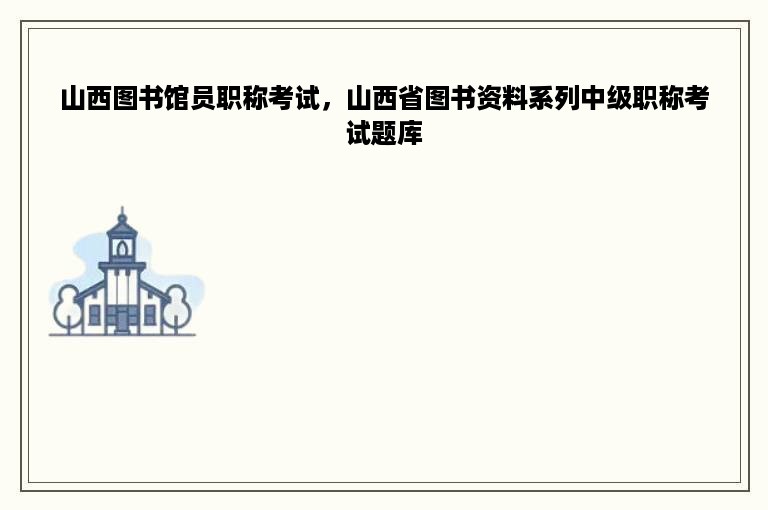 山西图书馆员职称考试，山西省图书资料系列中级职称考试题库