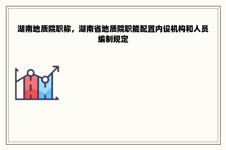 湖南地质院职称，湖南省地质院职能配置内设机构和人员编制规定