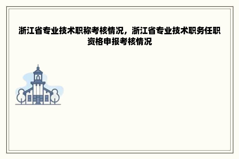 浙江省专业技术职称考核情况，浙江省专业技术职务任职资格申报考核情况