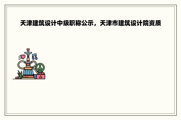 天津建筑设计中级职称公示，天津市建筑设计院资质