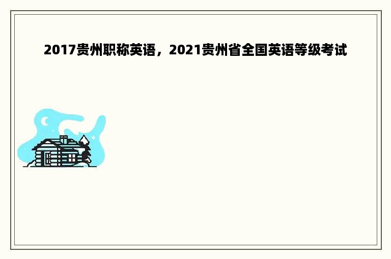 2017贵州职称英语，2021贵州省全国英语等级考试