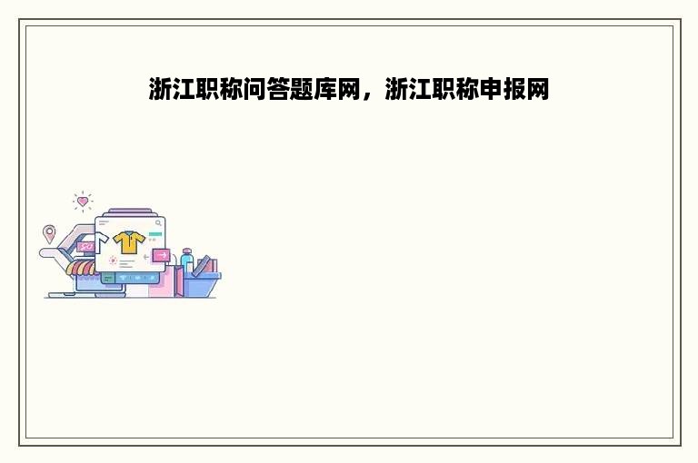 浙江职称问答题库网，浙江职称申报网