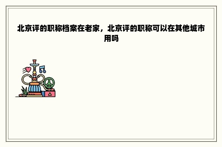 北京评的职称档案在老家，北京评的职称可以在其他城市用吗