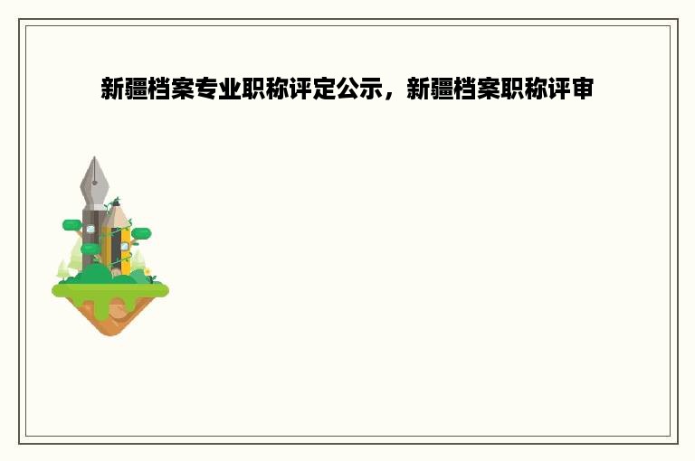 新疆档案专业职称评定公示，新疆档案职称评审