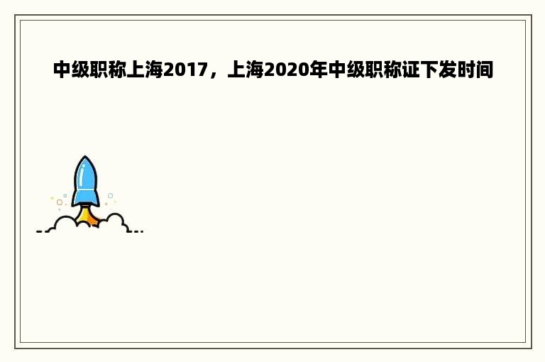 中级职称上海2017，上海2020年中级职称证下发时间