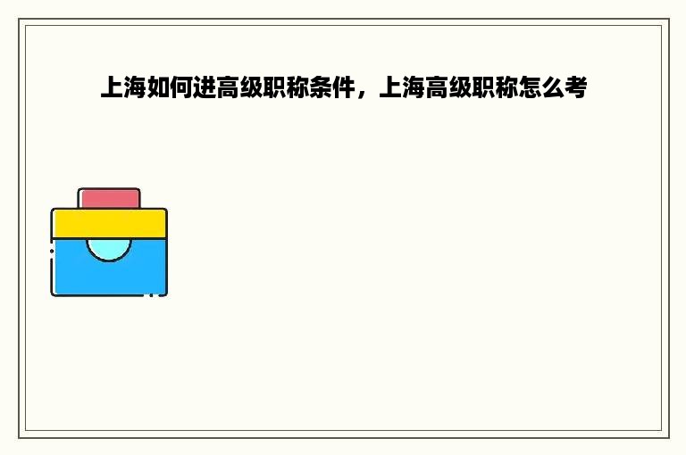 上海如何进高级职称条件，上海高级职称怎么考
