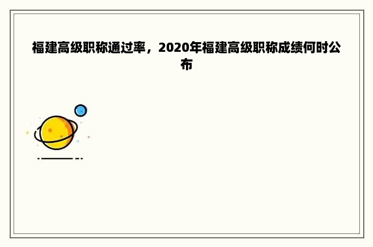 福建高级职称通过率，2020年福建高级职称成绩何时公布