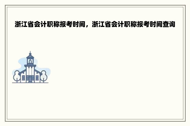 浙江省会计职称报考时间，浙江省会计职称报考时间查询