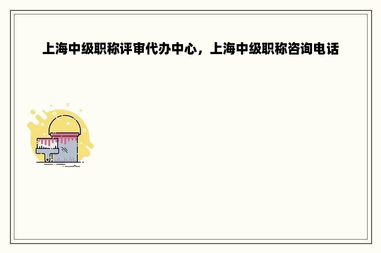 上海中级职称评审代办中心，上海中级职称咨询电话