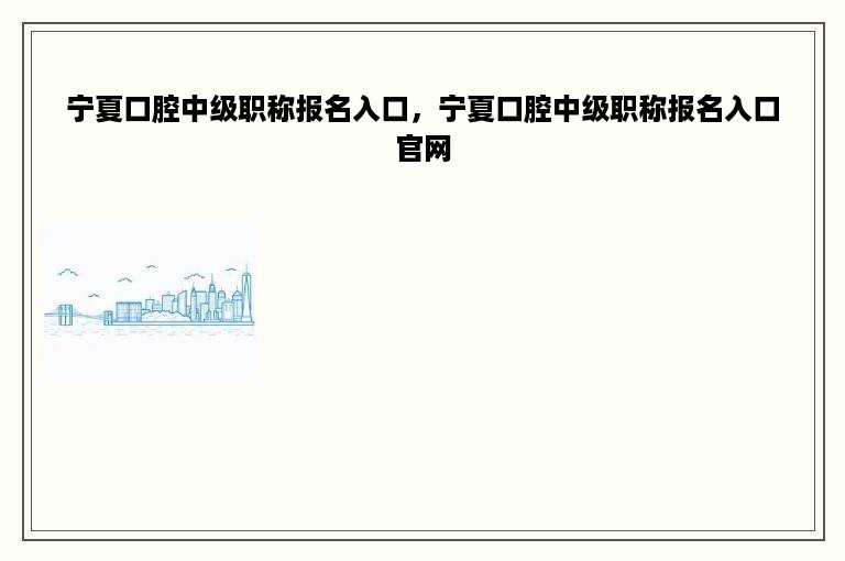 宁夏口腔中级职称报名入口，宁夏口腔中级职称报名入口官网