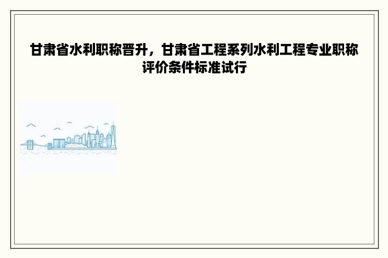 甘肃省水利职称晋升，甘肃省工程系列水利工程专业职称评价条件标准试行