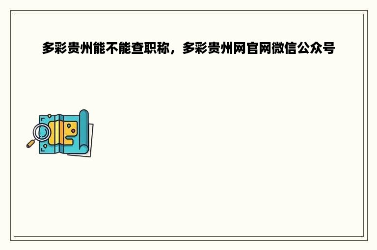 多彩贵州能不能查职称，多彩贵州网官网微信公众号