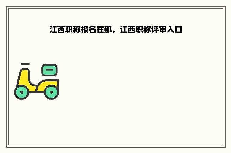 江西职称报名在那，江西职称评审入口