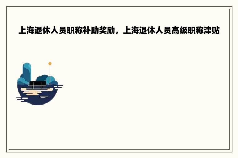 上海退休人员职称补助奖励，上海退休人员高级职称津贴