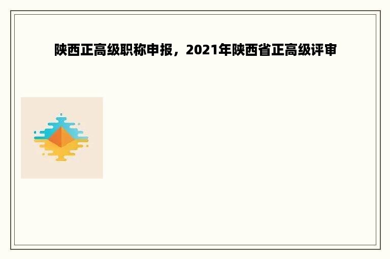 陕西正高级职称申报，2021年陕西省正高级评审