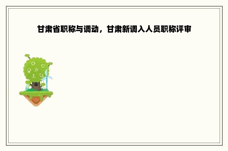 甘肃省职称与调动，甘肃新调入人员职称评审