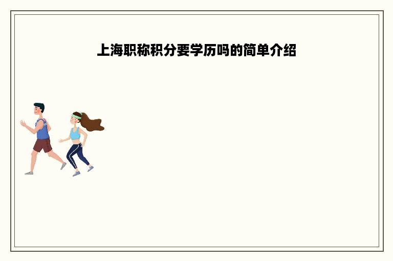 上海职称积分要学历吗的简单介绍