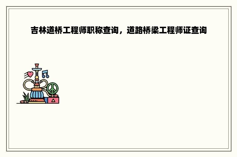 吉林道桥工程师职称查询，道路桥梁工程师证查询