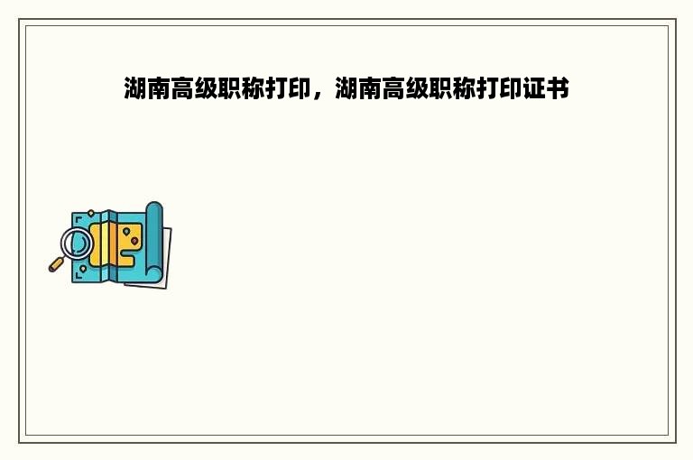 湖南高级职称打印，湖南高级职称打印证书