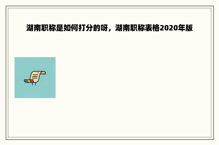湖南职称是如何打分的呀，湖南职称表格2020年版