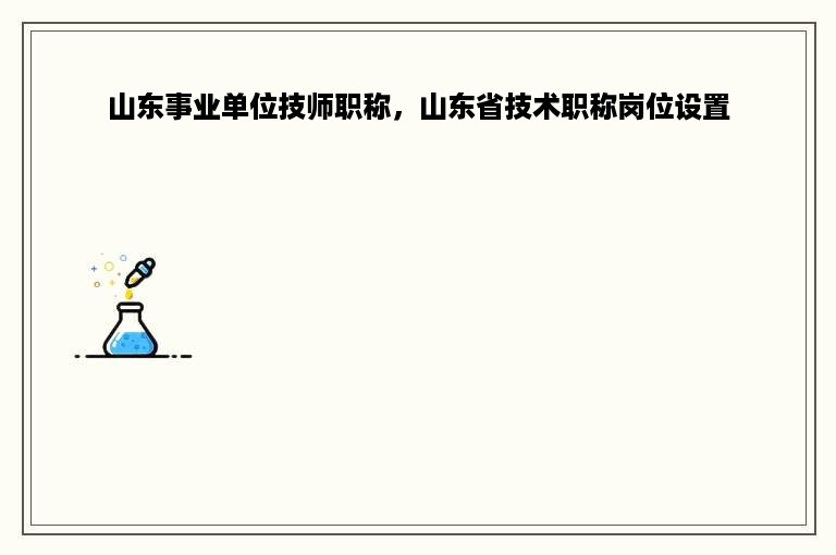 山东事业单位技师职称，山东省技术职称岗位设置