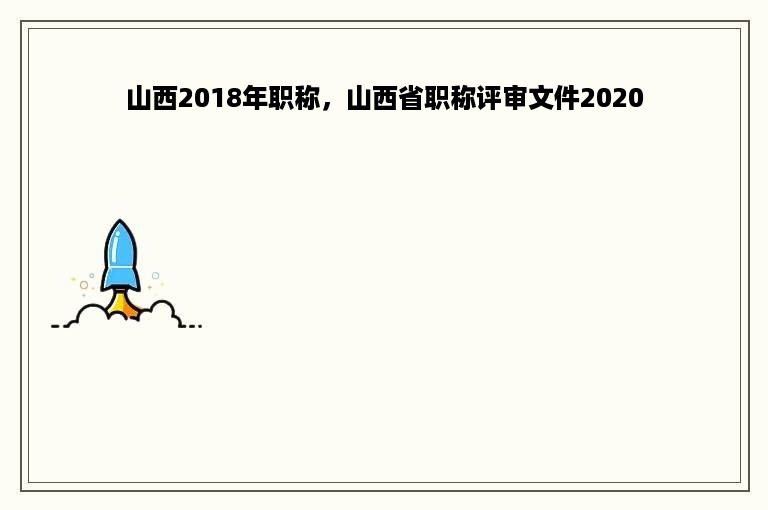 山西2018年职称，山西省职称评审文件2020