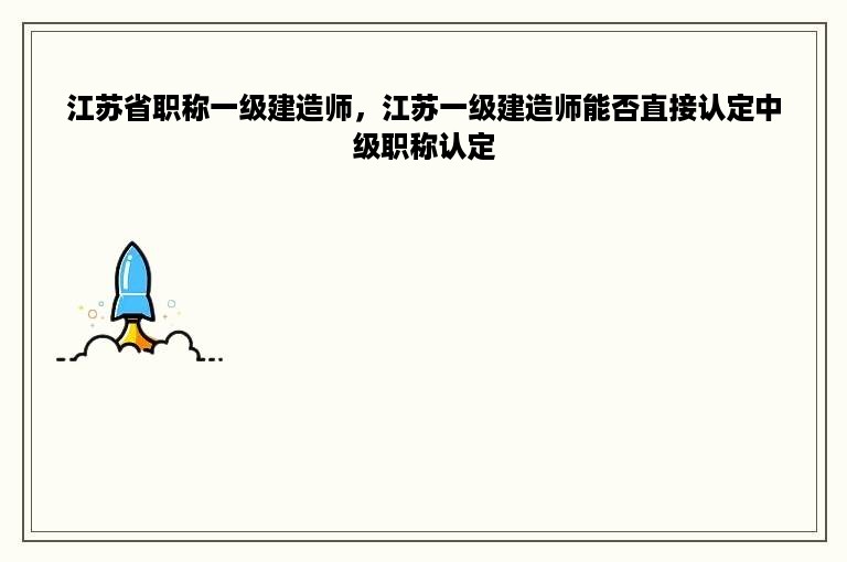 江苏省职称一级建造师，江苏一级建造师能否直接认定中级职称认定